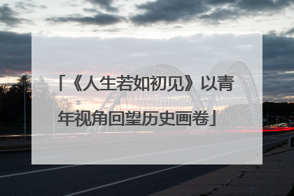 《人生若如初见》以青年视角回望历史画卷