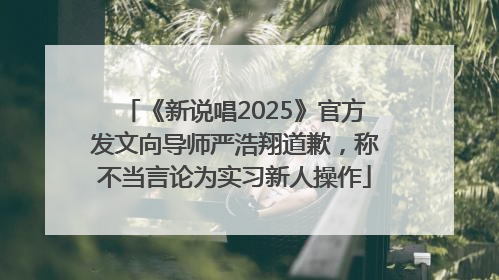 《新说唱2025》官方发文向导师严浩翔道歉，称不当言论为实习新人操作