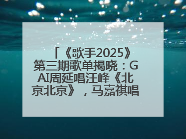 《歌手2025》第三期歌单揭晓：GAI周延唱汪峰《北京北京》，马嘉祺唱S.H.E《你曾是少年》