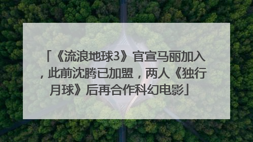 《流浪地球3》官宣马丽加入，此前沈腾已加盟，两人《独行月球》后再合作科幻电影
