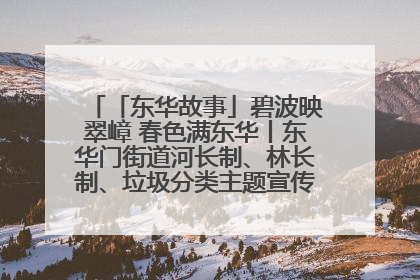 「东华故事」碧波映翠嶂 春色满东华丨东华门街道河长制、林长制、垃圾分类主题宣传如火如荼中