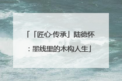 「匠心·传承」陆德怀：墨线里的木构人生