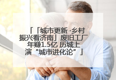 「城市更新 ·乡村振兴看济南」废旧工厂年赚1.5亿 历城上演“城市进化论”