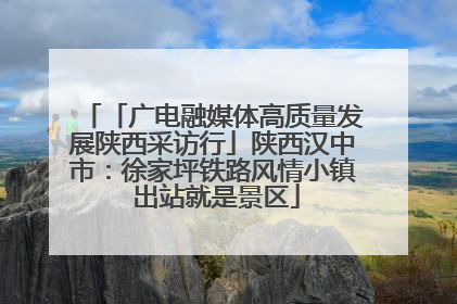 「广电融媒体高质量发展陕西采访行」陕西汉中市：徐家坪铁路风情小镇 出站就是景区