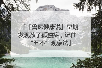 「鲁医健康说」早期发现孩子孤独症，记住“五不”观察法