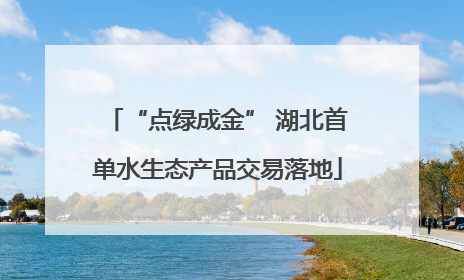 “点绿成金” 湖北首单水生态产品交易落地
