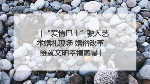“爱情巴士”驶入艺术婚礼现场 婚俗改革绘就文明幸福图景