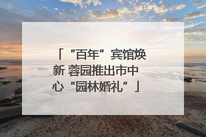 “百年”宾馆焕新 蓉园推出市中心“园林婚礼”
