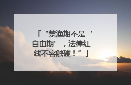 “禁渔期不是‘自由期’，法律红线不容触碰！”