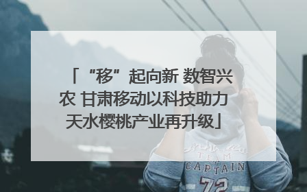 “移”起向新 数智兴农 甘肃移动以科技助力天水樱桃产业再升级