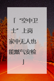 “空中卫士”上岗 家中无人也能燃气安检