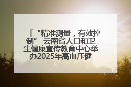 “精准测量，有效控制” 云南省人口和卫生健康宣传教育中心举办2025年高血压健康科普活动
