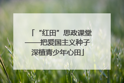 “红田”思政课堂——把爱国主义种子深植青少年心田
