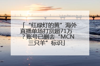 “红绿灯的黄”海外直播单场打赏超71万？账号已删去“MCN三只羊”标识