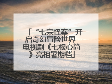 “七宗怪案”开启奇幻冒险世界 电视剧《七根心简》亮相暑期档