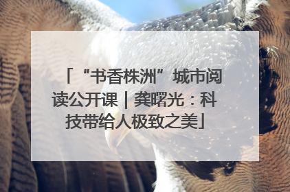 “书香株洲”城市阅读公开课｜龚曙光：科技带给人极致之美