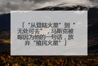 “从登陆火星”到“无处可去”，马斯克被曝因为他的一句话，放弃“殖民火星”