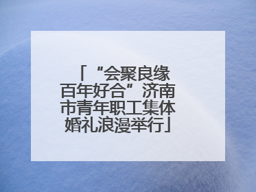 “会聚良缘 百年好合”济南市青年职工集体婚礼浪漫举行
