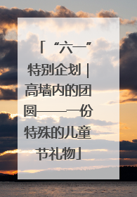 “六一”特别企划｜高墙内的团圆——一份特殊的儿童节礼物