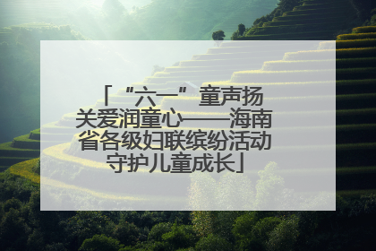 “六一”童声扬 关爱润童心——海南省各级妇联缤纷活动守护儿童成长
