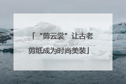 “剪云裳”让古老剪纸成为时尚美装