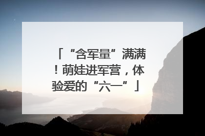 “含军量”满满！萌娃进军营，体验爱的“六一”