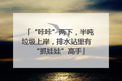 “咔咔”两下，半吨垃圾上岸，排水站里有“抓娃娃”高手