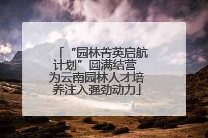 “园林菁英启航计划”圆满结营 为云南园林人才培养注入强劲动力