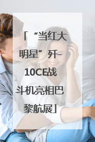 “当红大明星”歼-10CE战斗机亮相巴黎航展