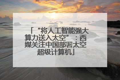 “将人工智能强大算力送入太空”：西媒关注中国部署太空超级计算机
