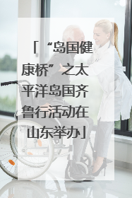 “岛国健康桥”之太平洋岛国齐鲁行活动在山东举办