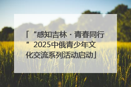 “感知吉林・青春同行”2025中俄青少年文化交流系列活动启动