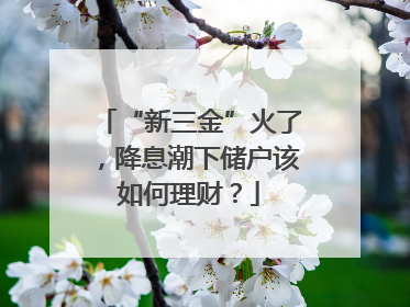 “新三金”火了，降息潮下储户该如何理财？