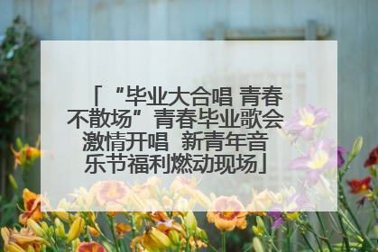 “毕业大合唱 青春不散场”青春毕业歌会激情开唱  新青年音乐节福利燃动现场