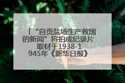 “自贡盐场生产救国的新闻”将拍成纪录片 取材于1938-1945年《新华日报》的连续报道