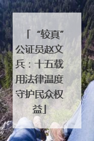 “较真”公证员赵文兵：十五载用法律温度守护民众权益