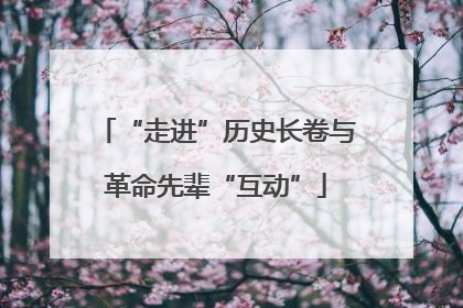 “走进”历史长卷与革命先辈“互动”
