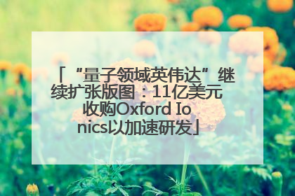 “量子领域英伟达”继续扩张版图：11亿美元收购Oxford Ionics以加速研发