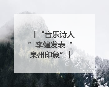“音乐诗人”李健发表“泉州印象”