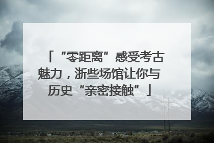 “零距离”感受考古魅力，浙些场馆让你与历史“亲密接触”