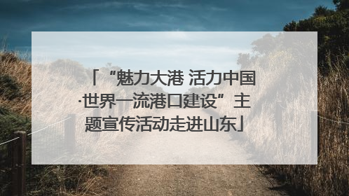 “魅力大港 活力中国·世界一流港口建设”主题宣传活动走进山东
