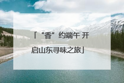 “香”约端午 开启山东寻味之旅