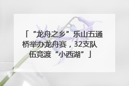 “龙舟之乡”乐山五通桥举办龙舟赛，32支队伍竞渡“小西湖”