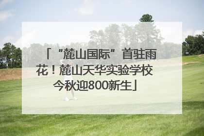 “麓山国际”首驻雨花！麓山天华实验学校今秋迎800新生