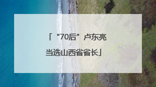 “70后”卢东亮当选山西省省长