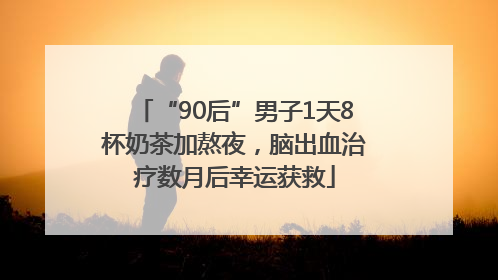 “90后”男子1天8杯奶茶加熬夜，脑出血治疗数月后幸运获救