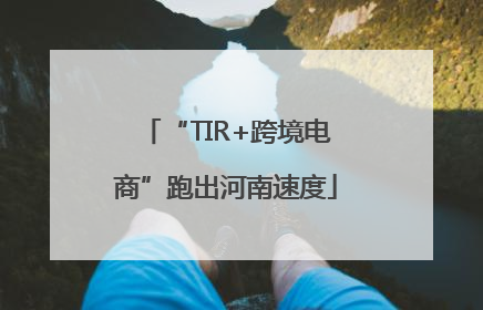“TIR+跨境电商”跑出河南速度
