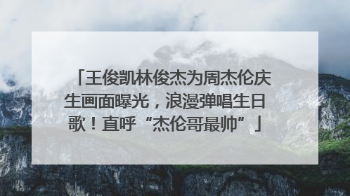 王俊凯林俊杰为周杰伦庆生画面曝光，浪漫弹唱生日歌！直呼“杰伦哥最帅”