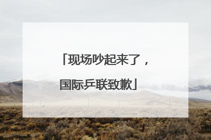 现场吵起来了，国际乒联致歉