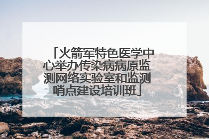 火箭军特色医学中心举办传染病病原监测网络实验室和监测哨点建设培训班